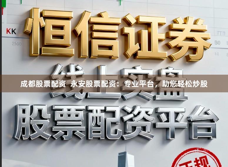 成都股票配资  永安股票配资：专业平台，助您轻松炒股