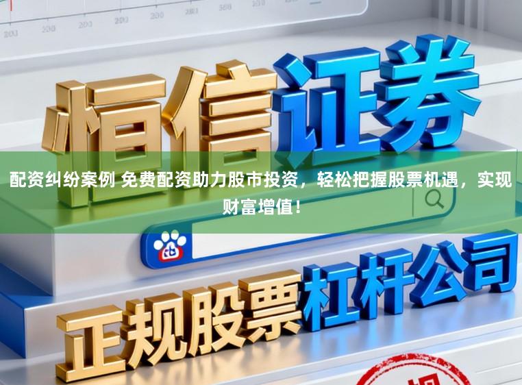 配资纠纷案例 免费配资助力股市投资，轻松把握股票机遇，实现财富增值！