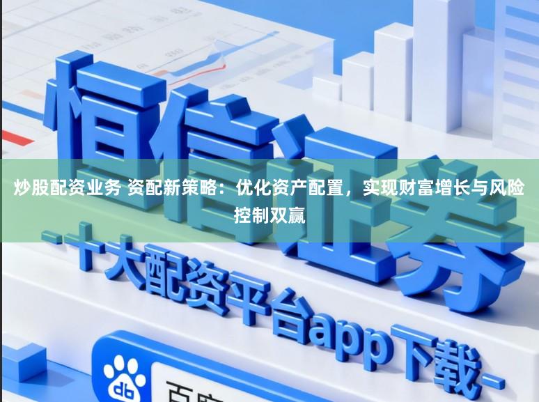 炒股配资业务 资配新策略：优化资产配置，实现财富增长与风险控制双赢