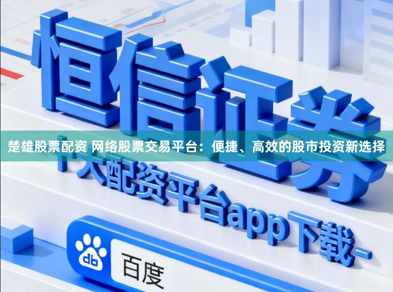 楚雄股票配资 网络股票交易平台：便捷、高效的股市投资新选择