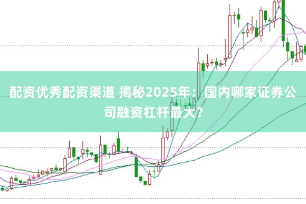 配资优秀配资渠道 揭秘2025年：国内哪家证券公司融资杠杆最大？