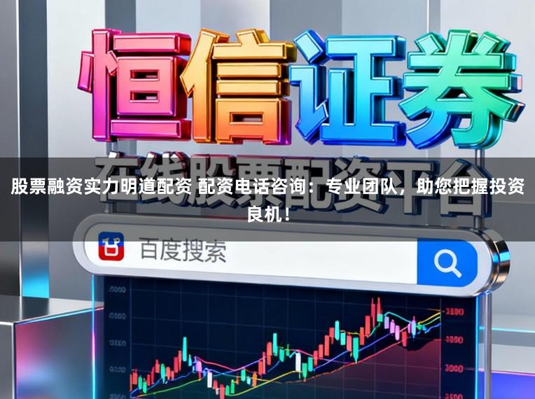 股票融资实力明道配资 配资电话咨询：专业团队，助您把握投资良机！
