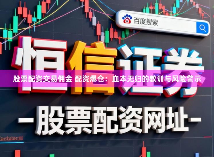 股票配资交易佣金 配资爆仓：血本无归的教训与风险警示