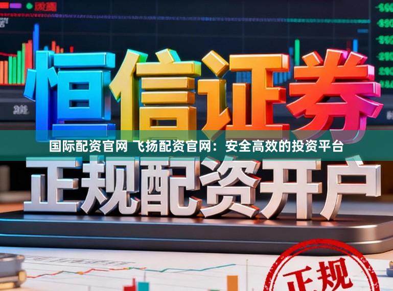 国际配资官网 飞扬配资官网：安全高效的投资平台