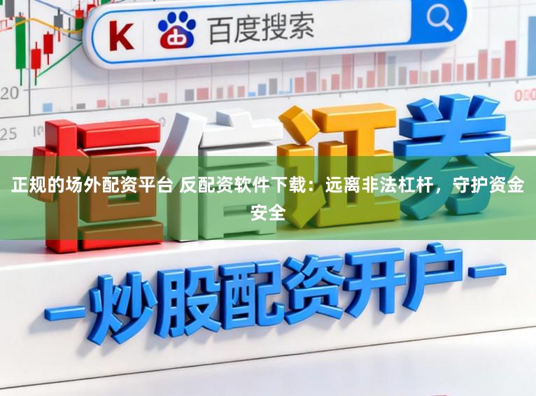 正规的场外配资平台 反配资软件下载：远离非法杠杆，守护资金安全