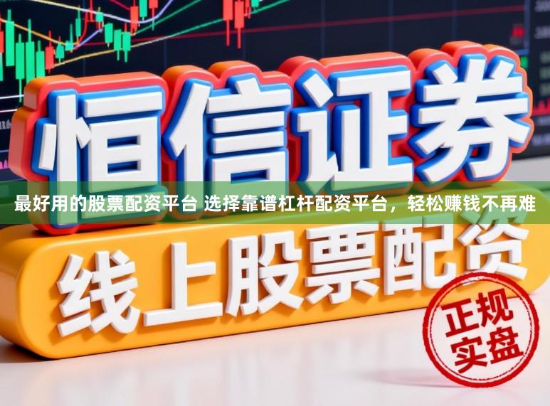 最好用的股票配资平台 选择靠谱杠杆配资平台，轻松赚钱不再难