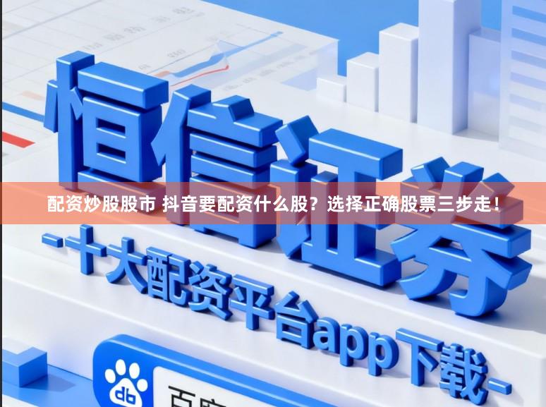 配资炒股股市 抖音要配资什么股？选择正确股票三步走！