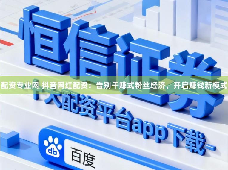 配资专业网 抖音网红配资：告别干赚式粉丝经济，开启赚钱新模式