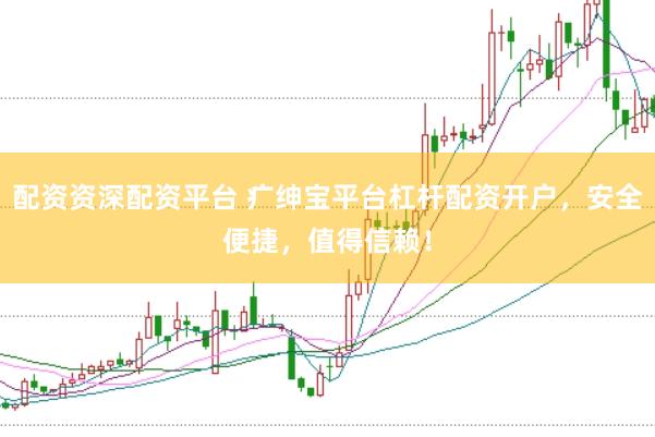 配资资深配资平台 疒绅宝平台杠杆配资开户，安全便捷，值得信赖！