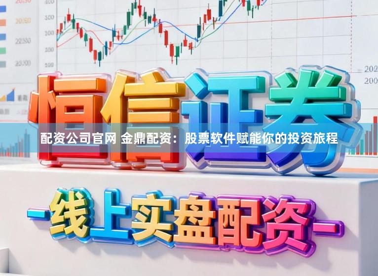 配资公司官网 金鼎配资：股票软件赋能你的投资旅程