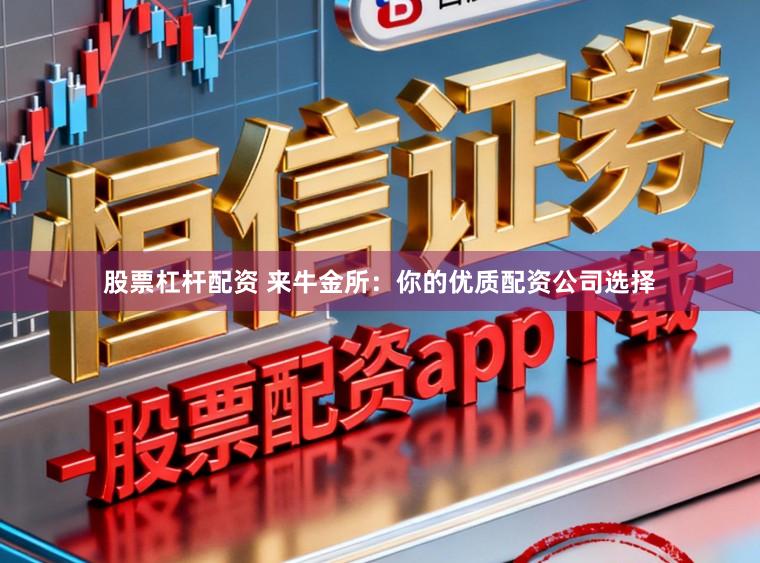股票杠杆配资 来牛金所：你的优质配资公司选择