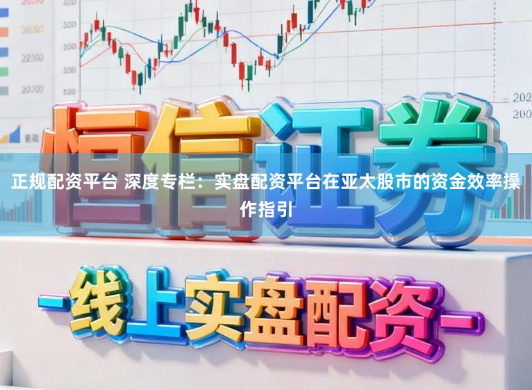 正规配资平台 深度专栏：实盘配资平台在亚太股市的资金效率操作指引
