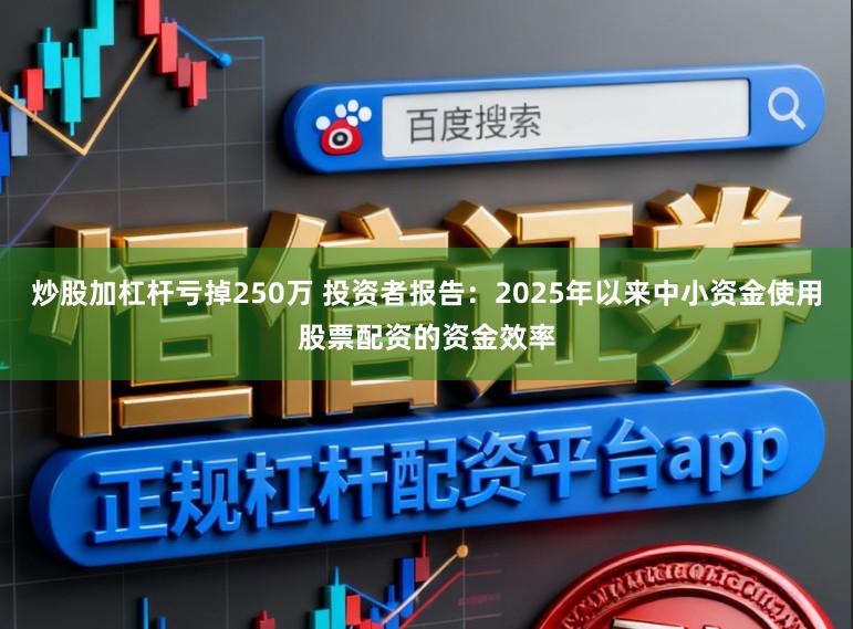 炒股加杠杆亏掉250万 投资者报告：2025年以来中小资金使用股票配资的资金效率