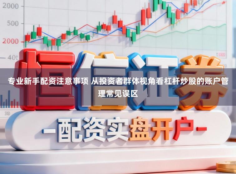 专业新手配资注意事项 从投资者群体视角看杠杆炒股的账户管理常见误区