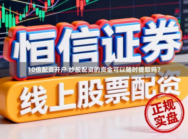 10倍配资开户 炒股配资的资金可以随时提取吗？