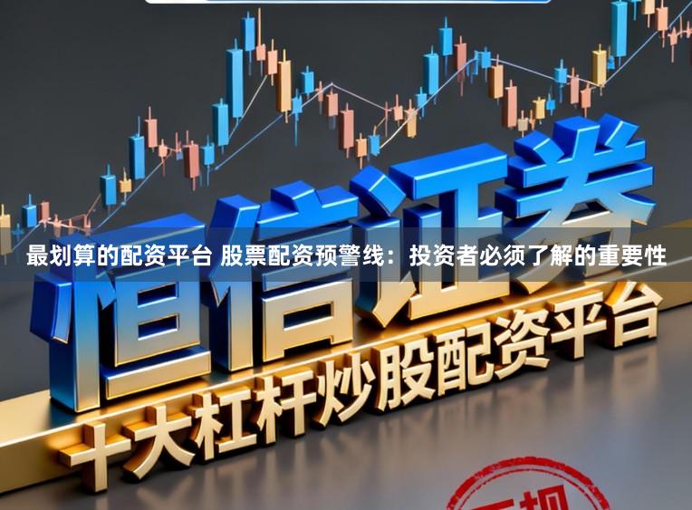 最划算的配资平台 股票配资预警线：投资者必须了解的重要性
