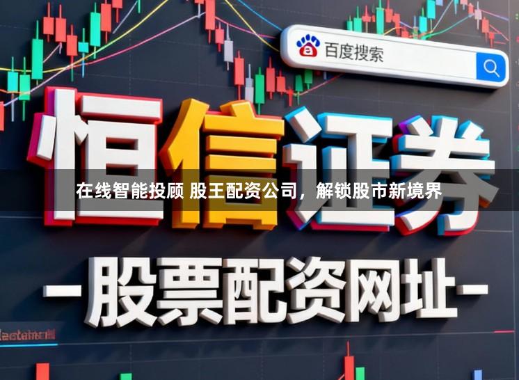 在线智能投顾 股王配资公司，解锁股市新境界