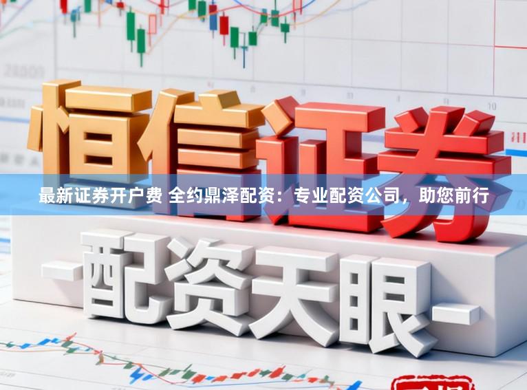 最新证券开户费 全约鼎泽配资：专业配资公司，助您前行