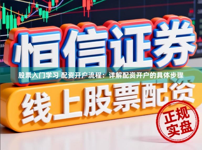 股票入门学习 配资开户流程：详解配资开户的具体步骤