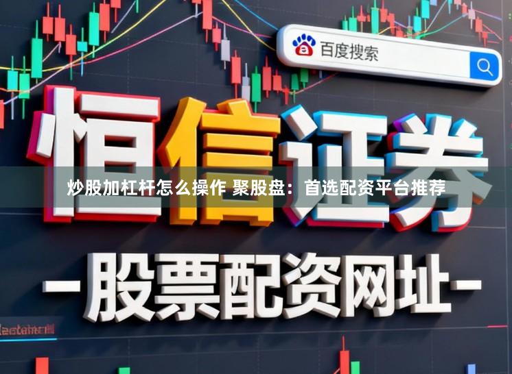 炒股加杠杆怎么操作 聚股盘：首选配资平台推荐