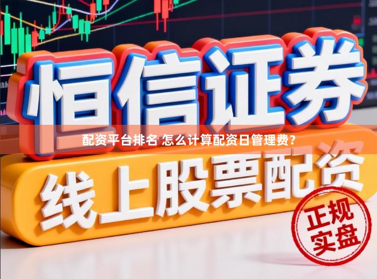 配资平台排名 怎么计算配资日管理费？
