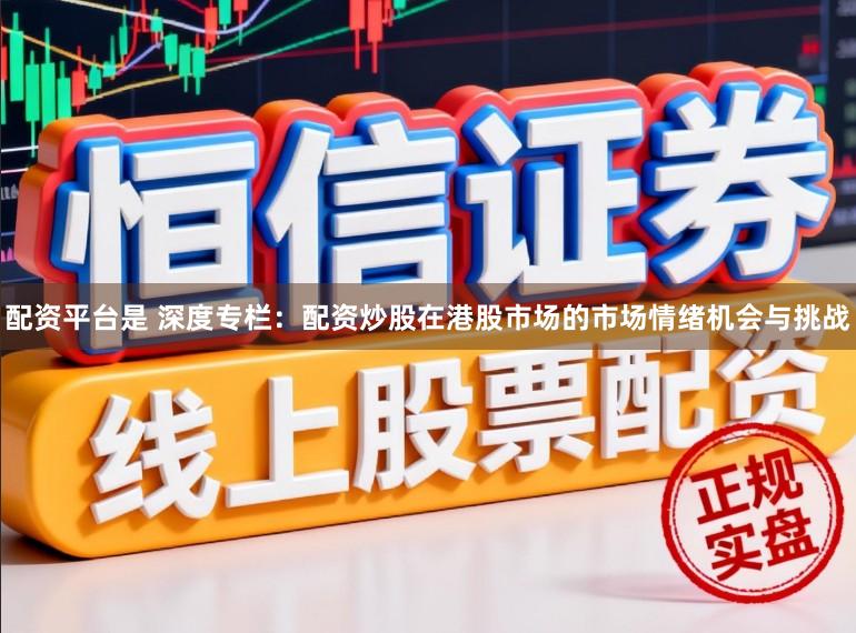配资平台是 深度专栏：配资炒股在港股市场的市场情绪机会与挑战