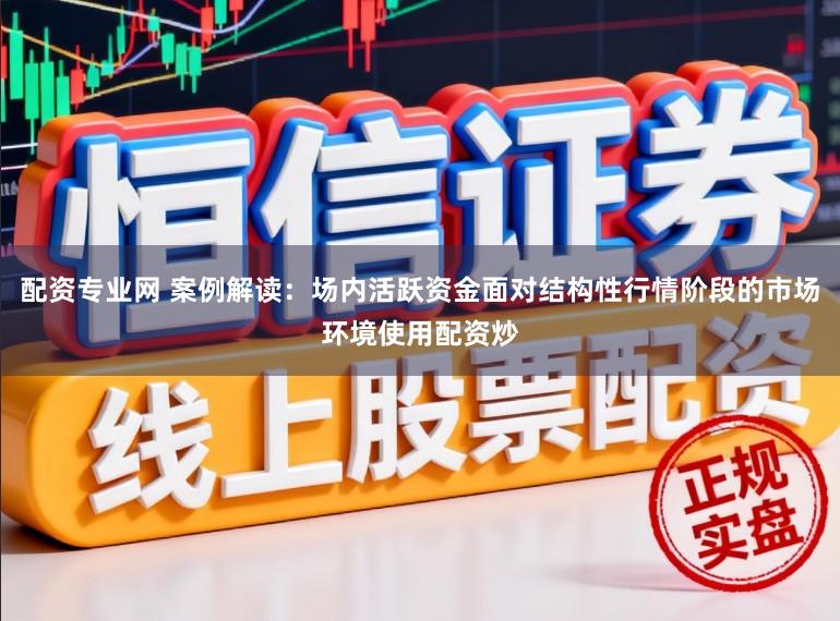 配资专业网 案例解读：场内活跃资金面对结构性行情阶段的市场环境使用配资炒