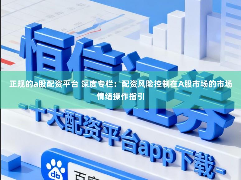 正规的a股配资平台 深度专栏：配资风险控制在A股市场的市场情绪操作指引