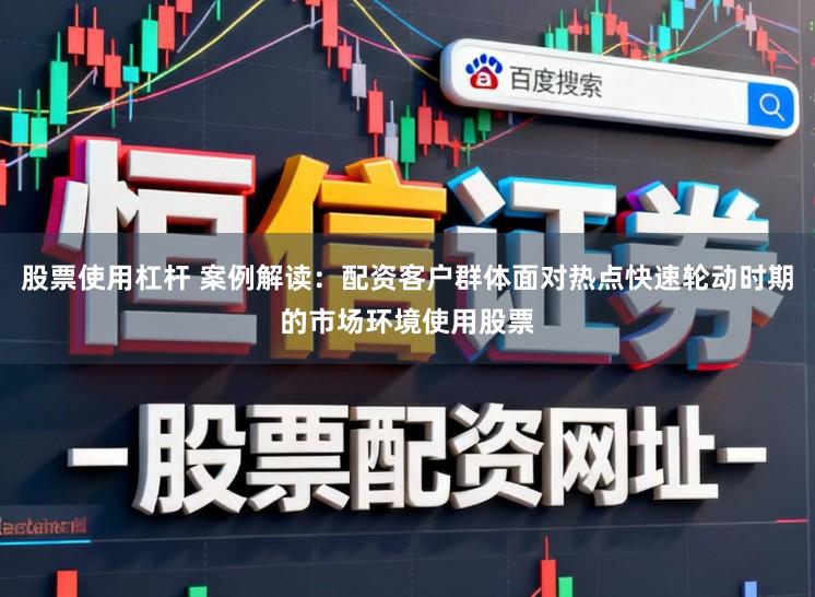 股票使用杠杆 案例解读：配资客户群体面对热点快速轮动时期的市场环境使用股票