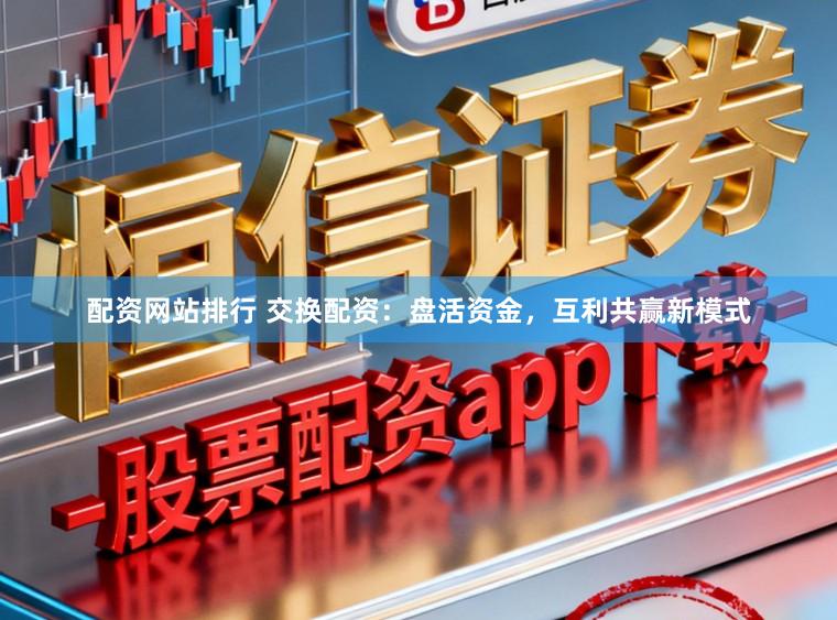 配资网站排行 交换配资：盘活资金，互利共赢新模式