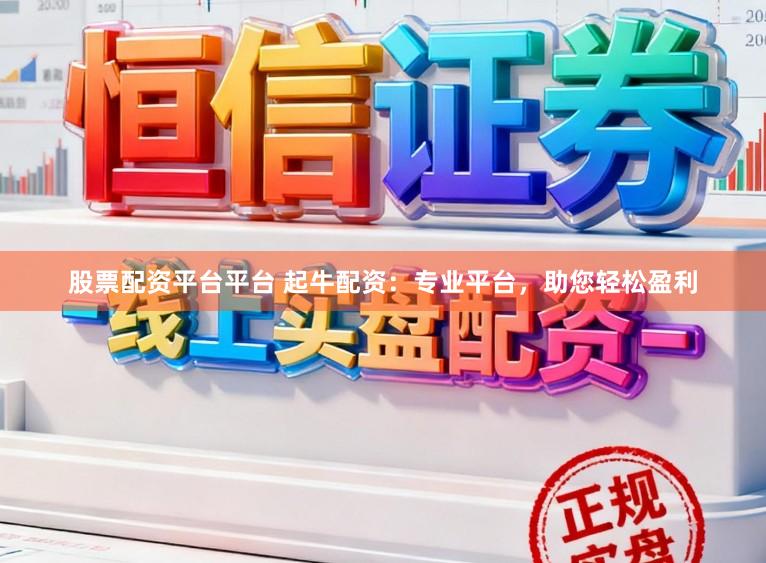 股票配资平台平台 起牛配资：专业平台，助您轻松盈利